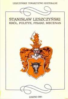 Stanisław Leszczyński - kr&oacute;l, polityk, pisarz, mecenas : materialy z europejskiej konferencji naukowej zorganizowanej w 300-lecie urodzin kr&oacute;la Stanisława Leszczyńskiego