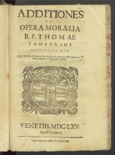 Additiones ad Opera Moralia R.P. Thomae Tambvrini Societatis Iesv: Quae in vltimis editionibus sunt sparsim ab Authore iam euulgatae & hic in vnum a Typographo collectae.